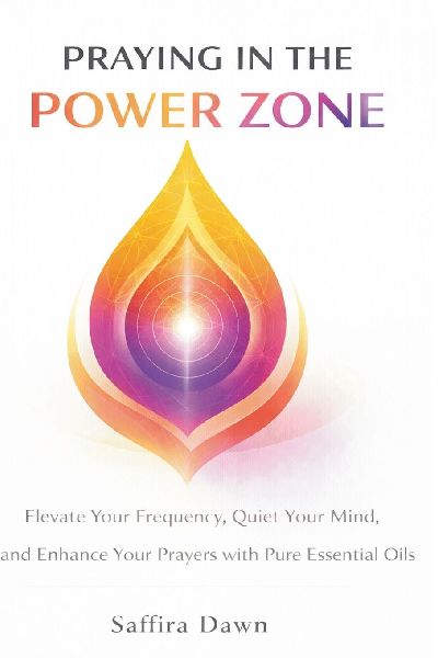 Praying in the Power Zone: Elevate Your Frequency, Quiet Your Mind, and Enhance Your Prayers with Pure Essential Oils