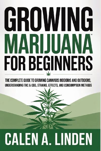 Growing Marijuana for Beginners: The Complete Guide to Growing Cannabis Indoors and Outdoors, Understanding THC & CBD, Strains, Effects, and Consumption Methods