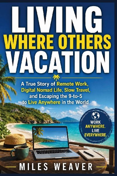 Living Where Others Vacation: A True Story of Remote Work, Digital Nomad Life, Slow Travel, and Escaping the 9-to-5 to Live Anywhere in the World