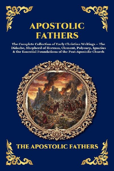 Apostolic Fathers: The Complete Collection of Early Christian Writings - The Didache, Shepherd of Hermas, Clement, Polycarp, Ignatius & the Essential Foundations of the Post-Apostolic Church