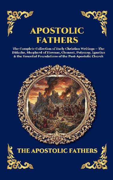 Apostolic Fathers: The Complete Collection of Early Christian Writings - The Didache, Shepherd of Hermas, Clement, Polycarp, Ignatius & the Essential Foundations of the Post-Apostolic Church (Deluxe Hardcover Edition For Easy Reading)