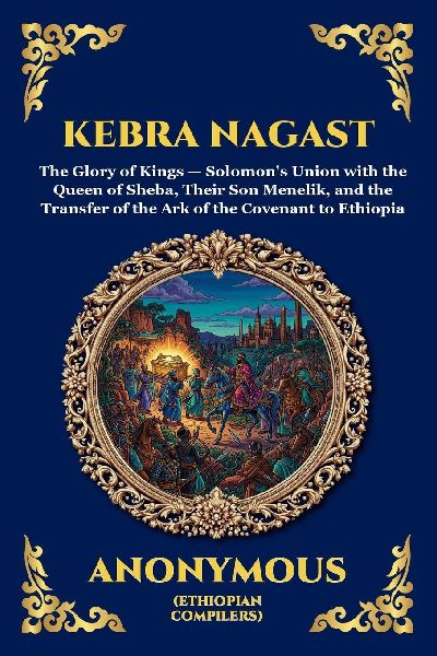 Kebra Nagast: The Glory of the Kings - The Ancient Ethiopian Epic of King Solomon, the Queen of Sheba, and the Hidden History of the Ark of the Covenant