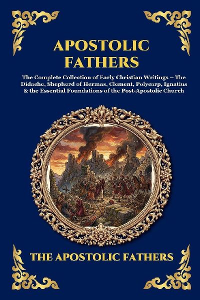Apostolic Fathers: The Complete Collection of Early Christian Writings - The Didache, Shepherd of Hermas, Clement, Polycarp, Ignatius & the Essential Foundations of the Post-Apostolic Church (Large Print Deluxe Edition For Easy Reading)