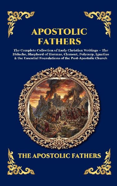 Apostolic Fathers: The Complete Collection of Early Christian Writings - The Didache, Shepherd of Hermas, Clement, Polycarp, Ignatius & the Essential Foundations of the Post-Apostolic Church (Large Print Deluxe Hardcover Edition For Easy Reading)