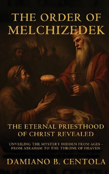 The Order Of Melchizedek: The Eternal Priesthood Of Christ Revealed: Unveiling The Mystery Hidden From Ages - From Abraham To The Throne Of Heaven