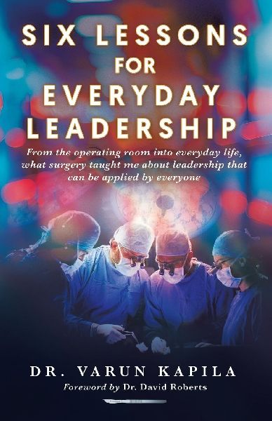Six Lessons for Everyday Leadership: From the Operating Room Into Everyday Life, What Surgery Taught Me About Leadership That Can Be Applied by Everyone