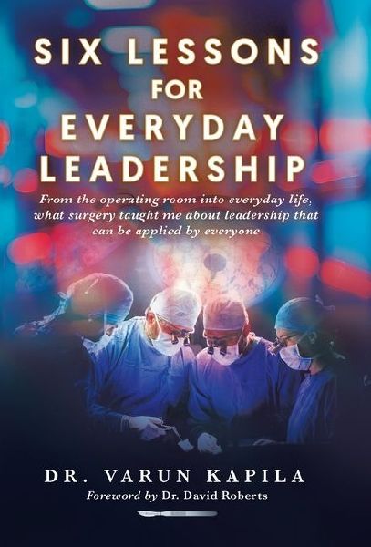 Six Lessons for Everyday Leadership: From the Operating Room Into Everyday Life, What Surgery Taught Me About Leadership That Can Be Applied by Everyone