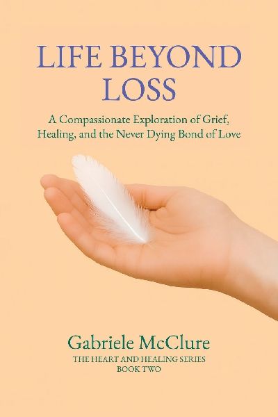 Life Beyond Loss: A Compassionate Exploration of Grief, Healing, and the Never Dying Bond of Love