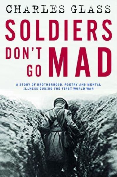 Soldiers Dont Go Mad: A Story of Brotherhood, Poetry and Mental Illness During the First World War