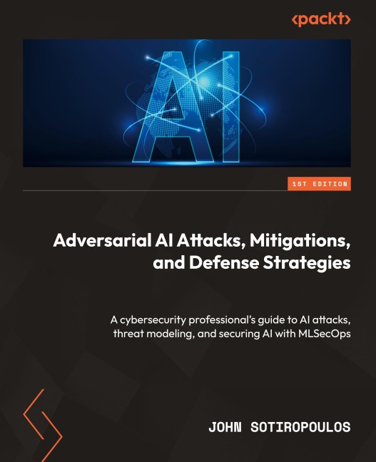 Adversarial AI Attacks, Mitigations, and Defense Strategies: A cybersecurity professional's guide to AI attacks, threat modeling, and securing AI with MLSecOps