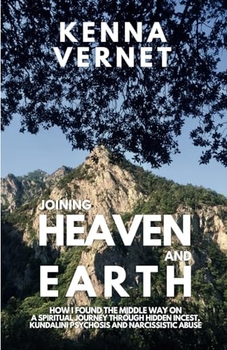 Joining Heaven and Earth How I Found the Middle Way on a Spiritual Journey Through Hidden Incest, Kundalini Psychosis and Narcissistic Abuse