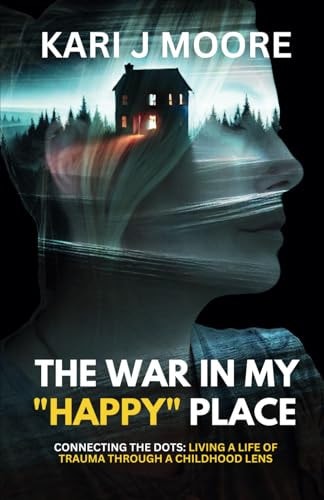 The War in My "Happy" Place Connecting the Dots: Living a Life of Trauma Through a Childhood Lens