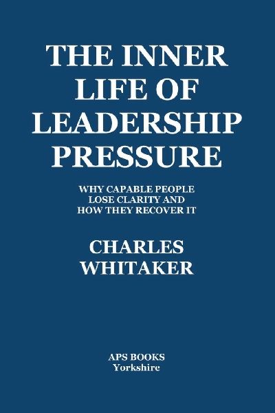 The Inner Life Of Leadership Pressure: Why Capable People Lose Clarity And How They recover It