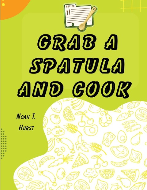 Grab a Spatula and Cook: A Cookbook