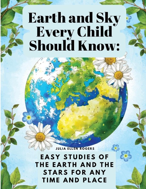 Earth and Sky Every Child Should Know: Easy studies of the earth and the stars for any time and place
