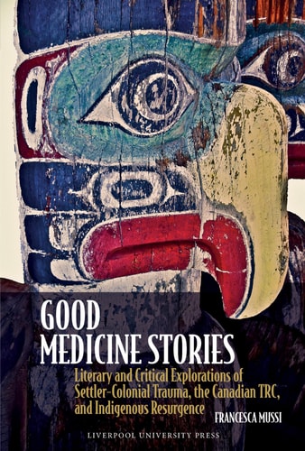 Good Medicine Stories Literary and Critical Explorations of Settler-colonial Trauma, the Canadian TRC, and Indigenous Resurgence