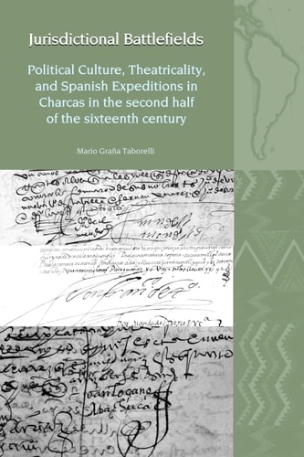 Jurisdictional Battlefields Political Culture, Theatricality, and Spanish Expeditions in Charcas in the Second Half of the Sixteenth Century