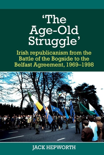 'The Age-Old Struggle' Irish Republicanism from the Battle of the Bogside to the Belfast Agreement, 1969-1998