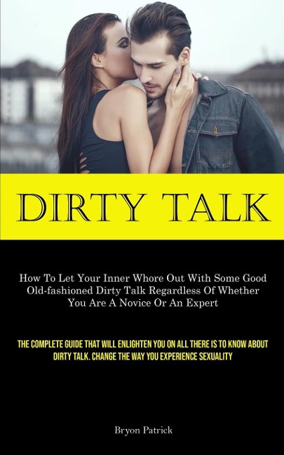Dirty Talk How To Let Your Inner Whore Out With Some Good Old-fashioned Dirty Talk Regardless Of Whether You Are A Novice Or An Expert (The Complete Guide That Will Enlighten You On All There Is To Know About Dirty Talk. Change The Way You Experience Sexu