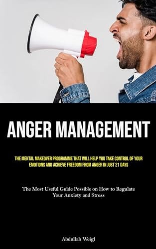 Anger Management The Mental Makeover Programme That Will Help You Take Control of Your Emotions and Achieve Freedom from Anger in Just 21 Days (the Most Useful Guide Possible on How to Regulate Your Anxiety and Stress)