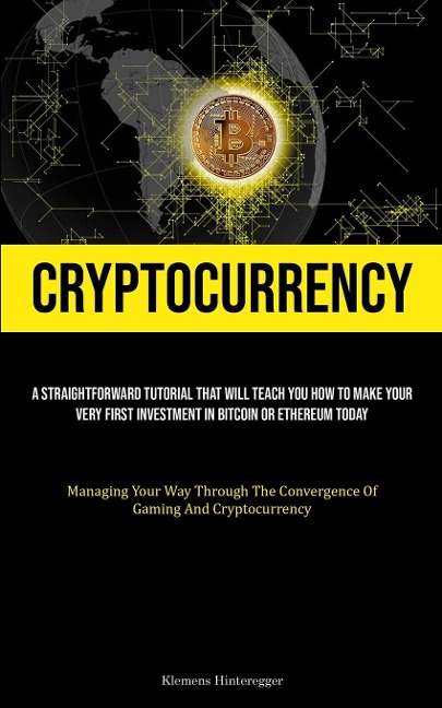 Cryptocurrency: A Straightforward Tutorial That Will Teach You How To Make Your Very First Investment In Bitcoin Or Ethereum Today (Managing Your Way Through The Convergence Of Gaming And Cryptocurrency)