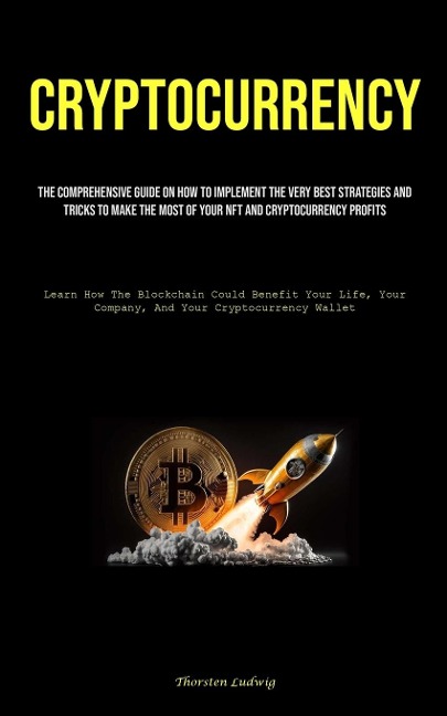 Cryptocurrency: The Comprehensive Guide On How To Implement The Very Best Strategies And Tricks To Make The Most Of Your Nft And Cryptocurrency Profits (Learn How The Blockchain Could Benefit Your Life, Your Company, And Your Cryptocurrency Wallet)