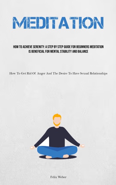 Meditation: How To Achieve Serenity: A Step By Step Guide For Beginners Meditation Is Beneficial For Mental Stability And Balance (How To Get Rid Of Anger And The Desire To Have Sexual Relationships)