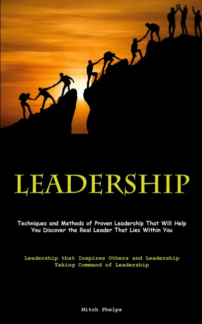 Leadership: Techniques and Methods of Proven Leadership That Will Help You Discover the Real Leader That Lies Within You (Leadership that Inspires Others and Leadership Taking Command of Leadership)