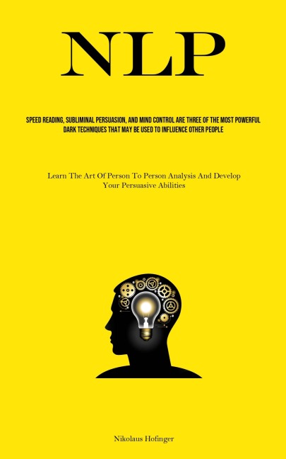 NLP: Speed Reading, Subliminal Persuasion, And Mind Control Are Three Of The Most Powerful Dark Techniques That May Be Used To Influence Other People (Learn The Art Of Person-to-person Analysis And Develop Your Persuasive Abilities)