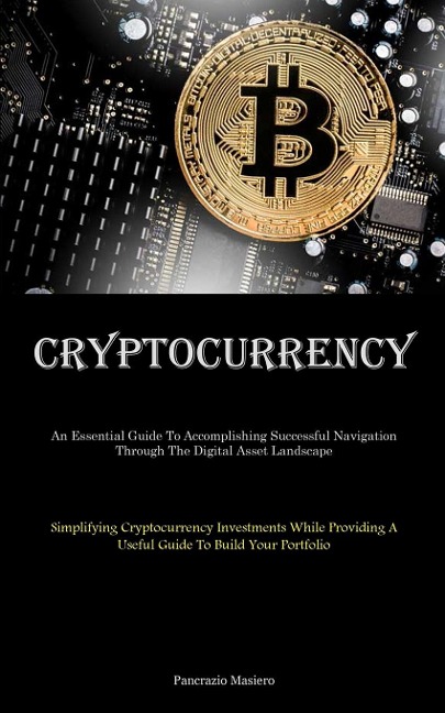 Cryptocurrency: An Essential Guide To Accomplishing Successful Navigation Through The Digital Asset Landscape (Simplifying Cryptocurrency Investments While Providing A Useful Guide To Build Your Portfolio)