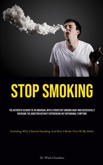 Stop Smoking: The Authentic Account Of An Individual With A Persistent Smoking Habit Who Successfully Overcame The Addiction Without Experiencing Any Withdrawal Symptoms (Including Why I Started Smoking And How I Broke Free Of My Habit)