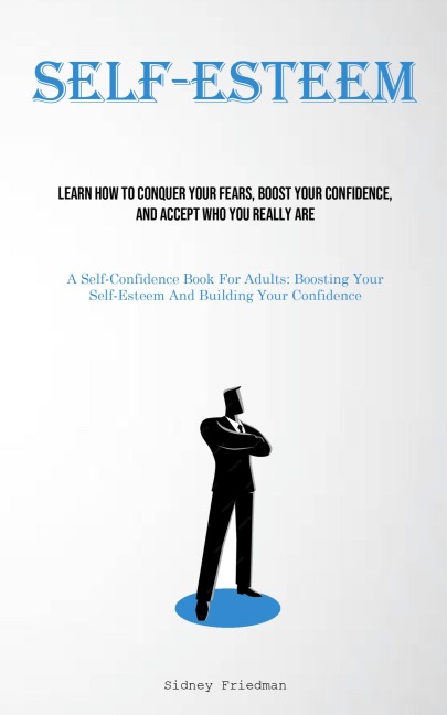 Self-Esteem: Learn How To Conquer Your Fears, Boost Your Confidence, And Accept Who You Really Are (A Self-Confidence Book For Adults: Boosting Your Self-Esteem And Building Your Confidence)