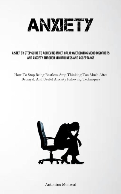 Anxiety: A Step By Step Guide To Achieving Inner Calm: Overcoming Mood Disorders And Anxiety Through Mindfulness And Acceptance (How To Stop Being Restless, Stop Thinking Too Much After Betrayal, And Useful Anxiety Relieving Techniques)