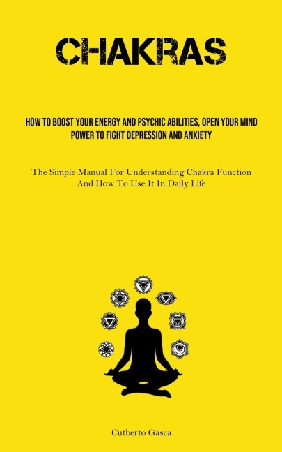 Chakras: How To Boost Your Energy And Psychic Abilities, Open Your Mind Power To Fight Depression And Anxiety (The Simple Manual For Understanding Chakra Function And How To Use It In Daily Life)