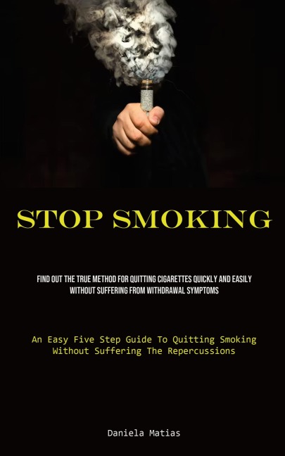 Stop Smoking: Find Out The True Method For Quitting Cigarettes Quickly And Easily Without Suffering From Withdrawal Symptoms (An Easy Five Step Guide To Quitting Smoking Without Suffering The Repercussions)