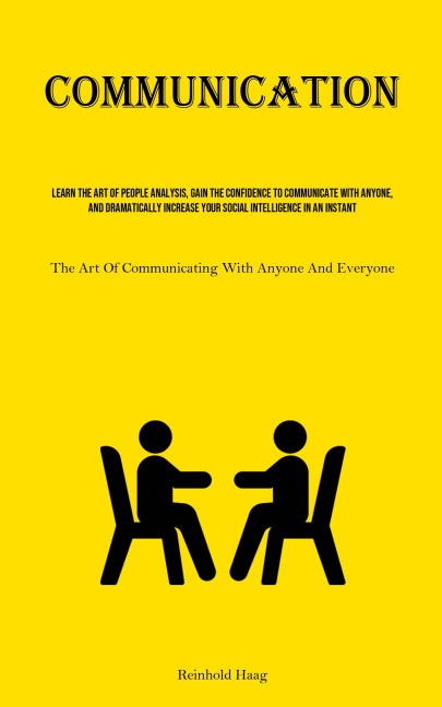 Communication: Learn The Art Of People Analysis, Gain The Confidence To Communicate With Anyone, And Dramatically Increase Your Social Intelligence In An Instant (The Art Of Communicating With Anyone And Everyone)
