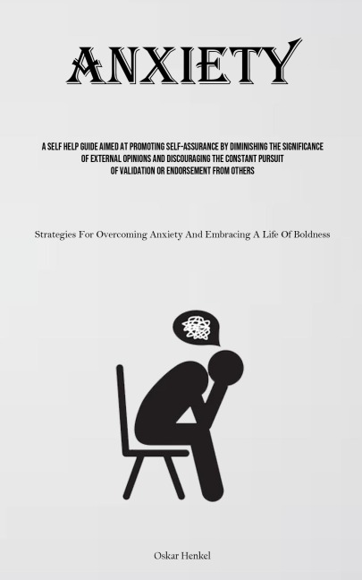 Anxiety: A Self Help Guide Aimed At Promoting Self-assurance By Diminishing The Significance Of External Opinions And Discouraging The Constant Pursuit Of Validation Or Endorsement From Others (Strategies For Overcoming Anxiety And Embracing A Life Of Bol