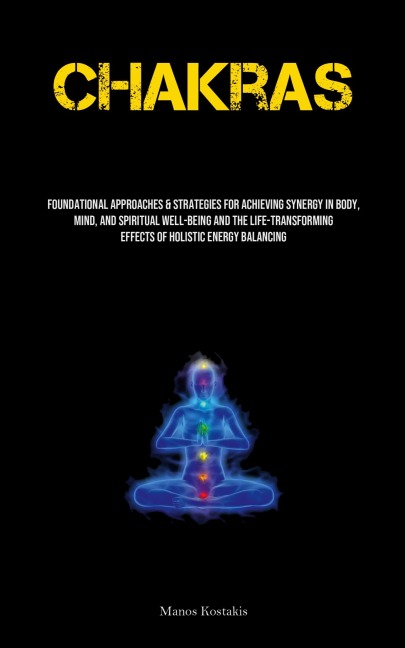 Chakras: Foundational Approaches & Strategies For Achieving Synergy In Body, Mind, And Spiritual Well-being And The Life-transforming Effects Of Holistic Energy Balancing