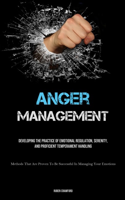 Anger Management: Developing The Practice Of Emotional Regulation, Serenity, And Proficient Temperament Handling (Methods That Are Proven To Be Successful In Managing Your Emotions)