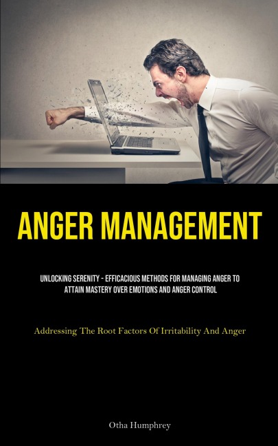 Anger Management: Unlocking Serenity - Efficacious Methods For Managing Anger To Attain Mastery Over Emotions And Anger Control (Addressing The Root Factors Of Irritability And Anger)