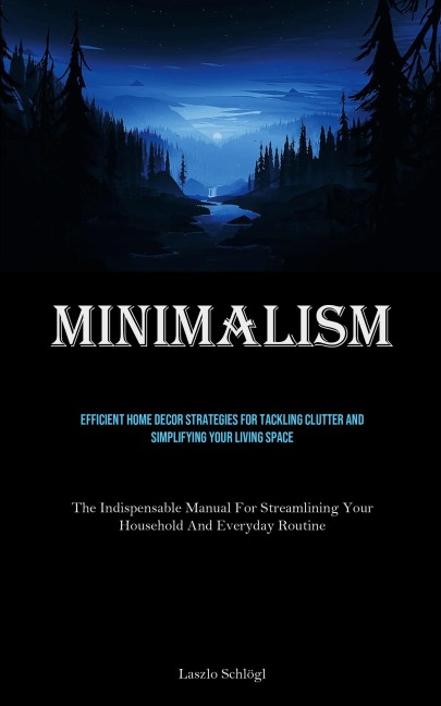 Minimalism: Efficient Home Decor Strategies For Tackling Clutter And Simplifying Your Living Space (The Indispensable Manual For Streamlining Your Household And Everyday Routine)