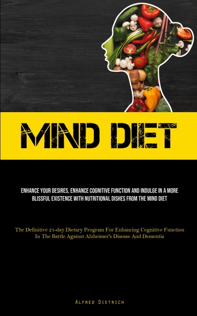 Mind Diet: Enhance Your Desires, Enhance Cognitive Function And Indulge In A More Blissful Existence With Nutritional Dishes From The Mind Diet (The Definitive 21-day Dietary Program For Enhancing Cognitive Function In The Battle Against Alzheimers Disea