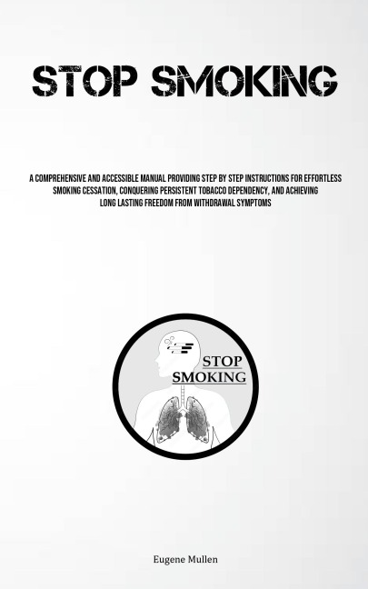 Stop Smoking: A Comprehensive And Accessible Manual Providing Step By Step Instructions For Effortless Smoking Cessation, Conquering Persistent Tobacco Dependency, And Achieving Long Lasting Freedom From Withdrawal Symptoms