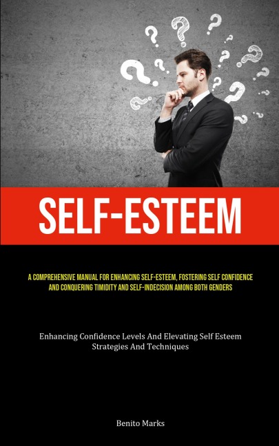 Self-Esteem: A Comprehensive Manual For Enhancing Self-esteem, Fostering Self Confidence, And Conquering Timidity And Self-Indecision Among Both Genders (Enhancing Confidence Levels And Elevating Self Esteem: Strategies And Techniques)
