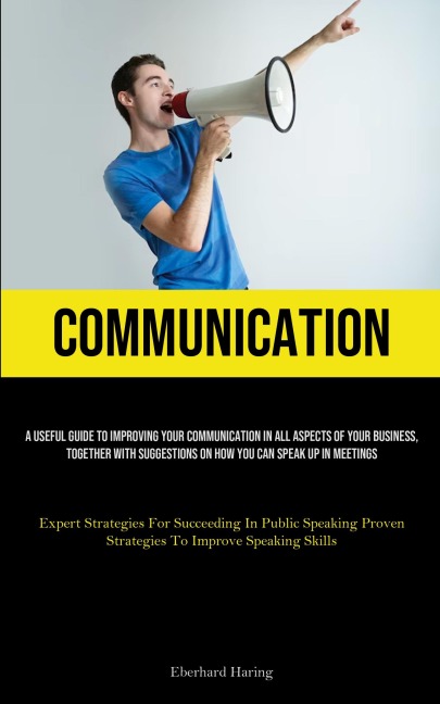 Communication: A Useful Guide To Improving Your Communication In All Aspects Of Your Business, Together With Suggestions On How You Can Speak Up In Meetings (Expert Strategies For Succeeding In Public Speaking Proven Strategies To Improve Speaking Skills)