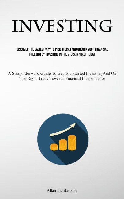Investing: Discover The Easiest Way To Pick Stocks And Unlock Your Financial Freedom By Investing In The Stock Market Today (A Straightforward Guide To Get You Started Investing And On The Right Track Towards Financial Independence)