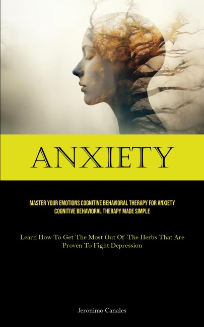 Anxiety: Master Your Emotions Cognitive Behavioral Therapy For Anxiety Cognitive Behavioral Therapy Made Simple (Learn How To Get The Most Out Of The Herbs That Are Proven To Fight Depression)