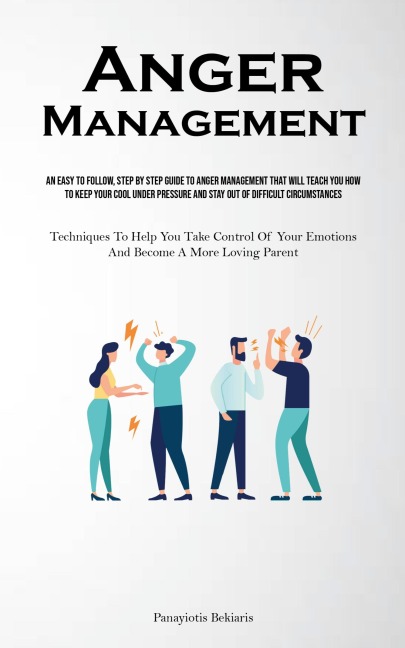 Anger Management: An Easy To Follow, Step By Step Guide To Anger Management That Will Teach You How To Keep Your Cool Under Pressure And Stay Out Of Difficult Circumstances (Techniques To Help You Take Control Of Your Emotions And Become A More Loving Par