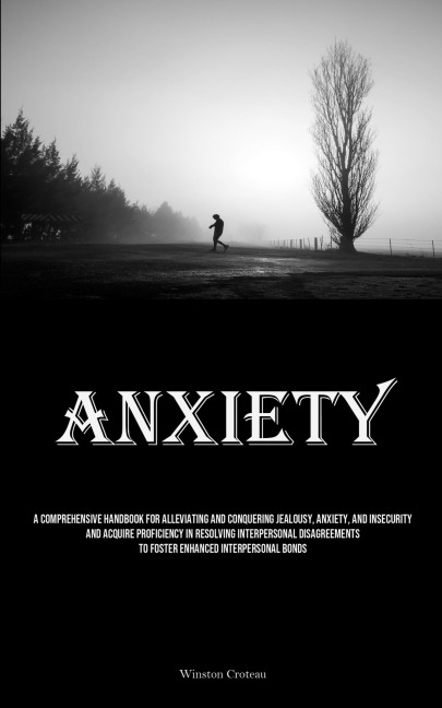 Anxiety: A Comprehensive Handbook For Alleviating And Conquering Jealousy, Anxiety, And Insecurity And Acquire Proficiency In Resolving Interpersonal Disagreements To Foster Enhanced Interpersonal Bonds