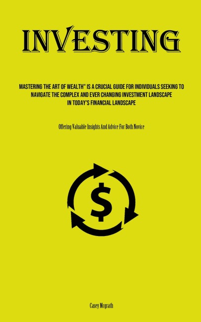 Investing: Mastering The Art Of Wealth" Is A Crucial Guide For Individuals Seeking To Navigate The Complex And Ever Changing Investment Landscape In Today's Financial Landscape (Offering Valuable Insights And Advice For Both Novice)